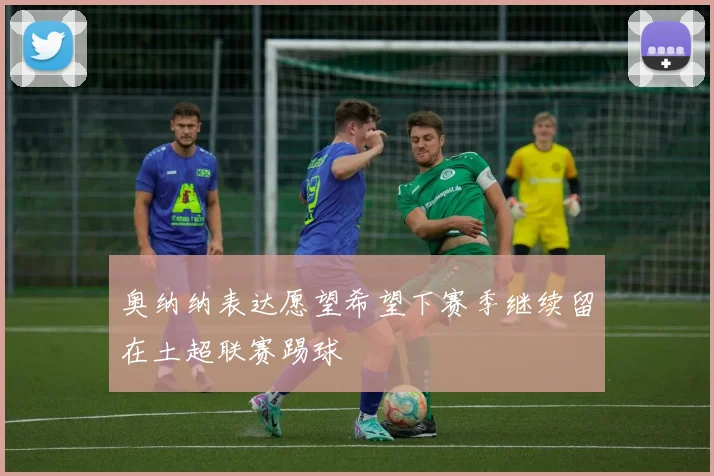 奥纳纳表达愿望希望下赛季继续留在土超联赛踢球