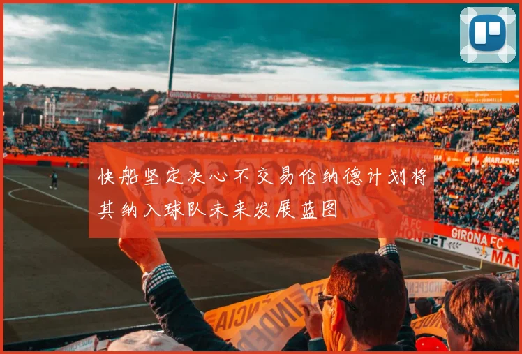 快船坚定决心不交易伦纳德计划将其纳入球队未来发展蓝图