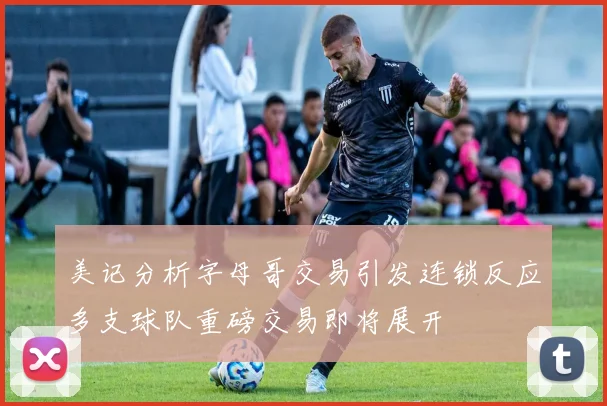 美记分析字母哥交易引发连锁反应多支球队重磅交易即将展开