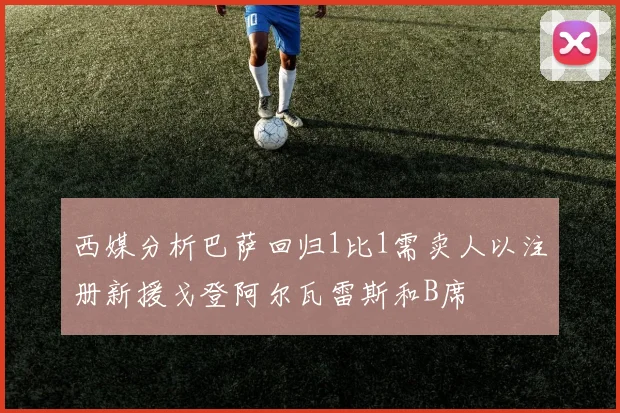 西媒分析巴萨回归1比1需卖人以注册新援戈登阿尔瓦雷斯和B席
