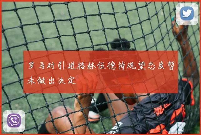 罗马对引进格林伍德持观望态度暂未做出决定