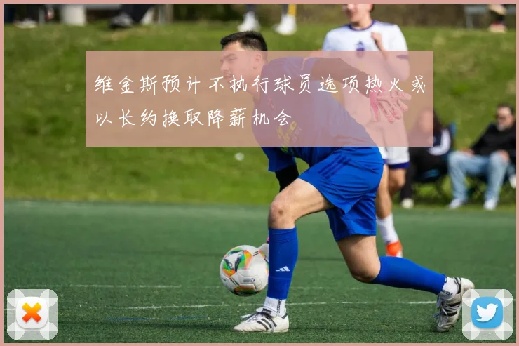 维金斯预计不执行球员选项热火或以长约换取降薪机会