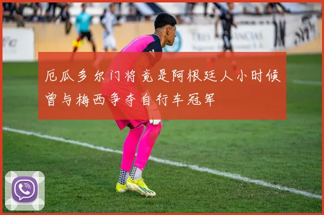 厄瓜多尔门将竟是阿根廷人小时候曾与梅西争夺自行车冠军