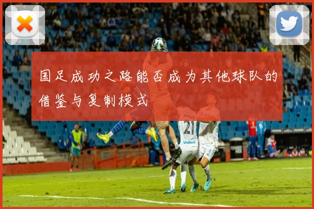 国足成功之路能否成为其他球队的借鉴与复制模式