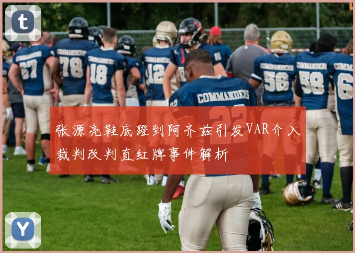 张源亮鞋底蹬到阿齐兹引发VAR介入裁判改判直红牌事件解析