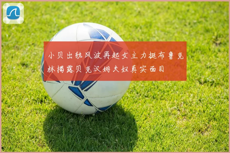 小贝出轨风波再起女主力挺布鲁克林揭露贝克汉姆夫妇真实面目