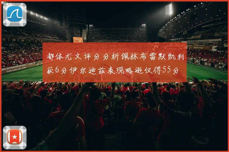 都体尤文评分分析佩林布雷默凯利获6分伊尔迪兹表现略逊仅得55分