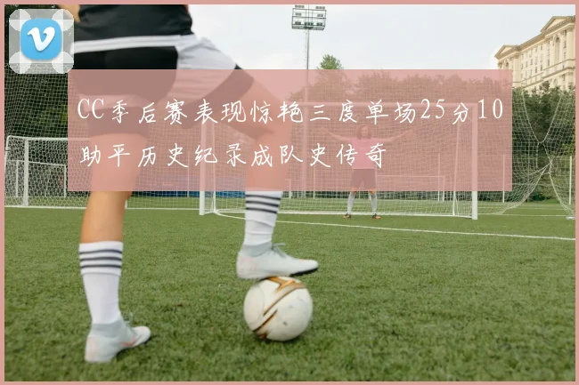 CC季后赛表现惊艳三度单场25分10助平历史纪录成队史传奇