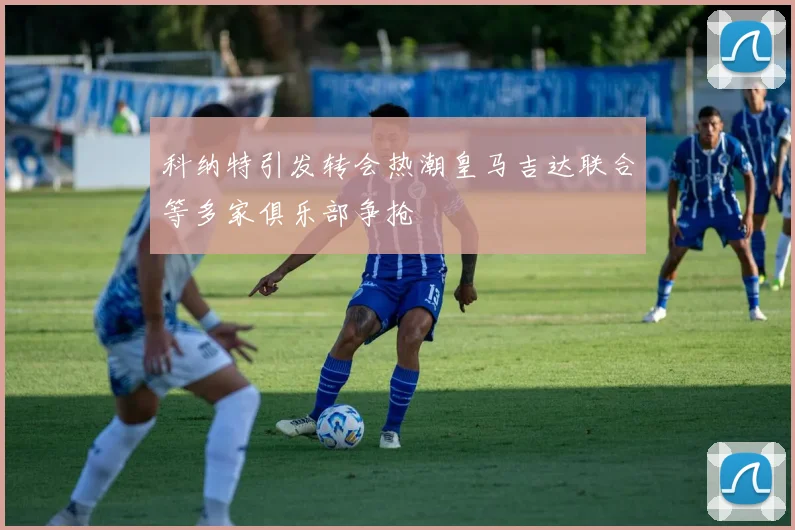 科纳特引发转会热潮皇马吉达联合等多家俱乐部争抢