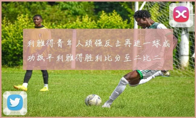 利雅得青年人顽强反击再进一球成功扳平利雅得胜利比分至二比二