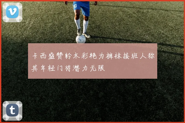卡西盛赞铃木彩艳为裤袜接班人称其年轻门将潜力无限