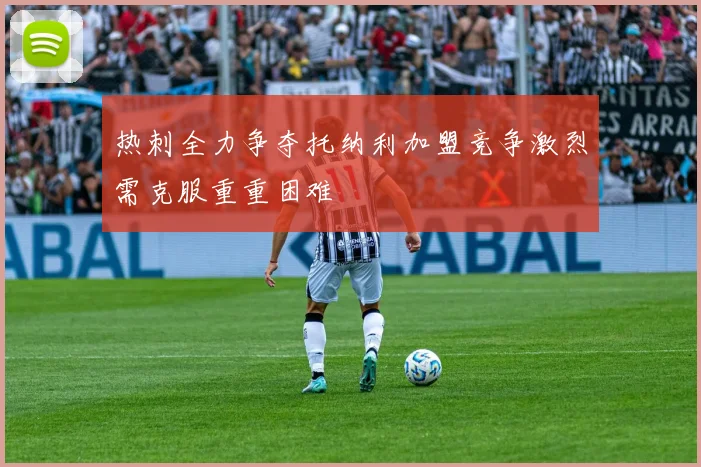 热刺全力争夺托纳利加盟竞争激烈需克服重重困难