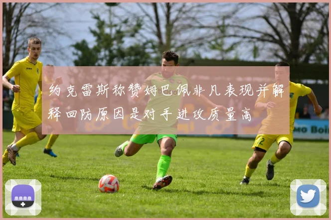 约克雷斯称赞姆巴佩非凡表现并解释回防原因是对手进攻质量高