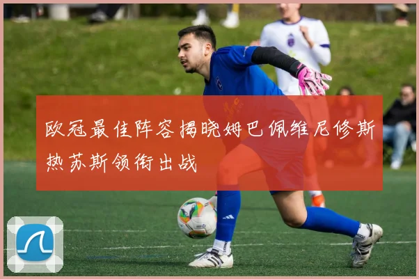 欧冠最佳阵容揭晓姆巴佩维尼修斯热苏斯领衔出战