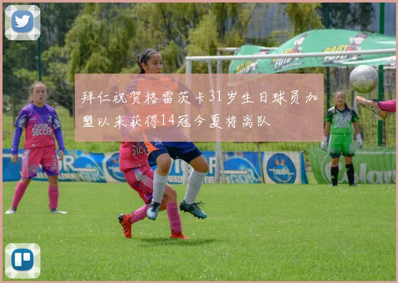 拜仁祝贺格雷茨卡31岁生日球员加盟以来获得14冠今夏将离队