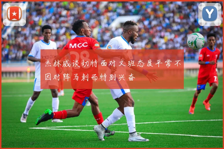 杰林威谈切特面对文班态度平常不因对阵马刺而特别兴奋