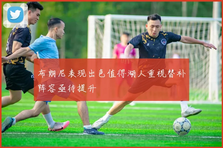 布朗尼表现出色值得湖人重视替补阵容亟待提升