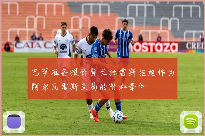 巴萨准备报价费兰托雷斯拒绝作为阿尔瓦雷斯交易的附加条件
