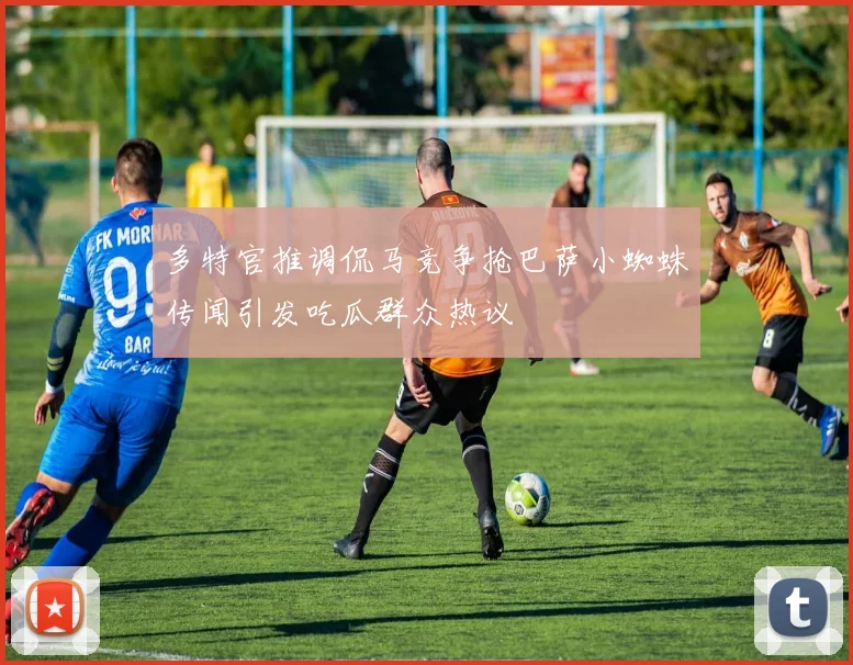多特官推调侃马竞争抢巴萨小蜘蛛传闻引发吃瓜群众热议