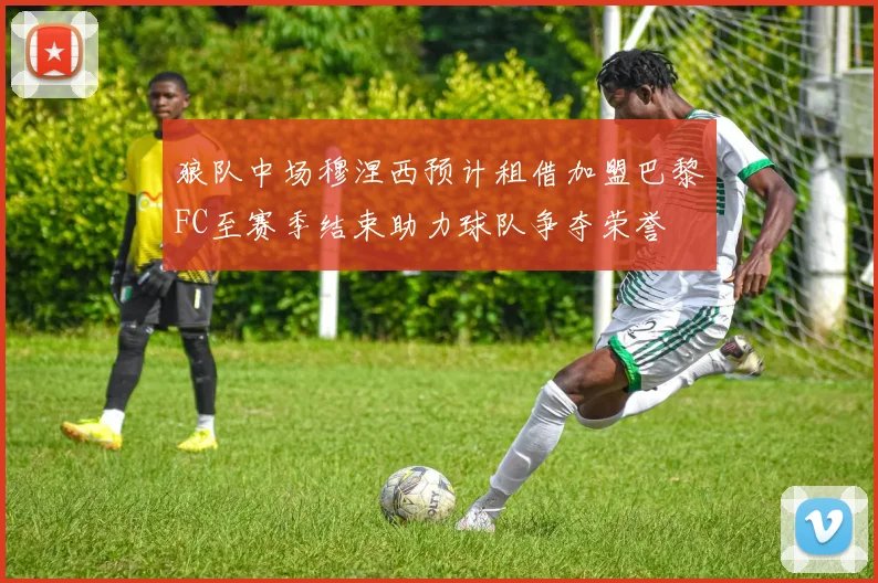 狼队中场穆涅西预计租借加盟巴黎FC至赛季结束助力球队争夺荣誉