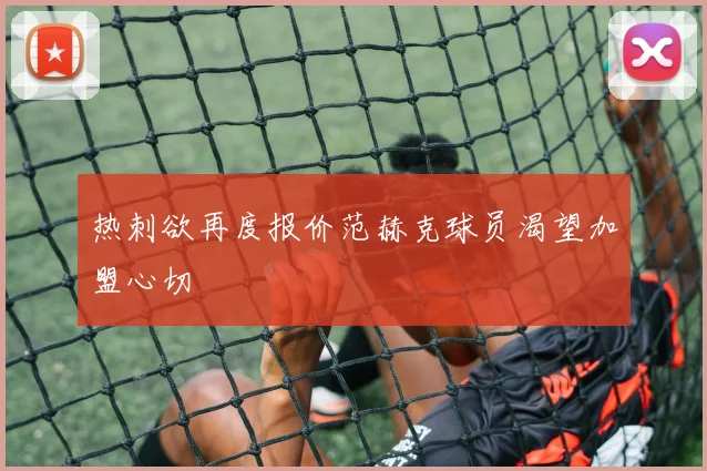 热刺欲再度报价范赫克球员渴望加盟心切