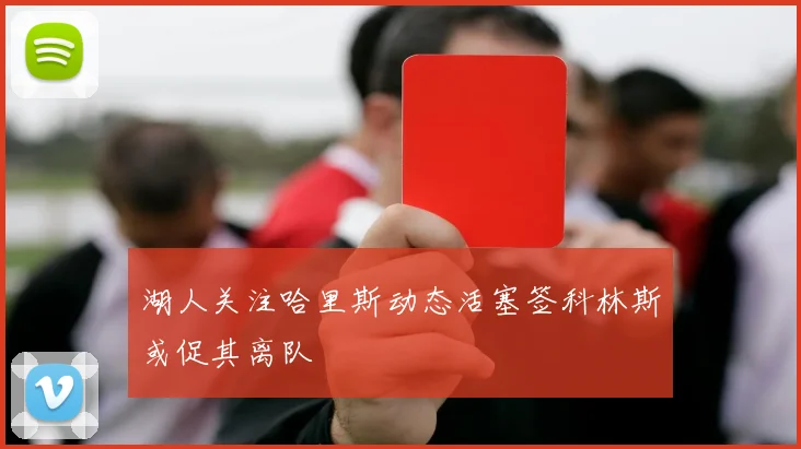 湖人关注哈里斯动态活塞签科林斯或促其离队