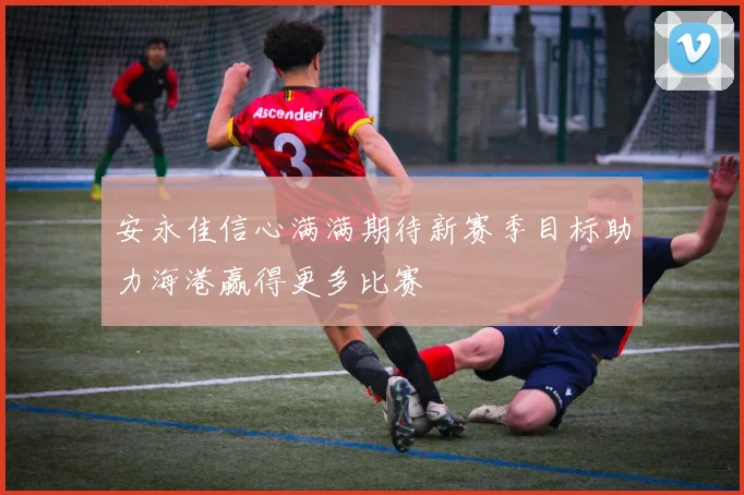 安永佳信心满满期待新赛季目标助力海港赢得更多比赛