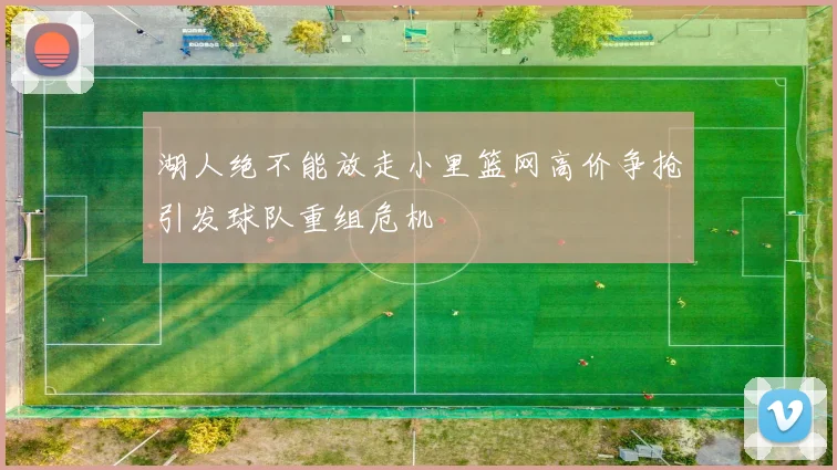 湖人绝不能放走小里篮网高价争抢引发球队重组危机