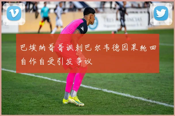 巴埃纳哥哥讽刺巴尔韦德因果轮回自作自受引发争议