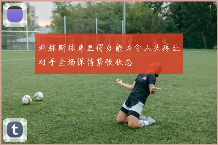 科林斯称库里得分能力令人头疼让对手全场保持紧张状态