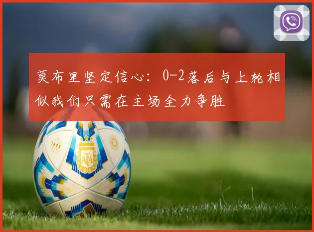莫布里坚定信心：0-2落后与上轮相似我们只需在主场全力争胜