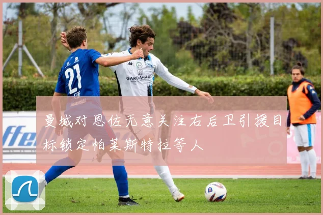 曼城对恩佐无意关注右后卫引援目标锁定帕莱斯特拉等人